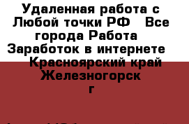 Удаленная работа с Любой точки РФ - Все города Работа » Заработок в интернете   . Красноярский край,Железногорск г.